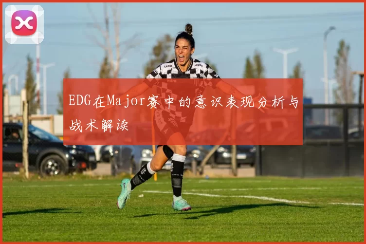 EDG在Major赛中的意识表现分析与战术解读