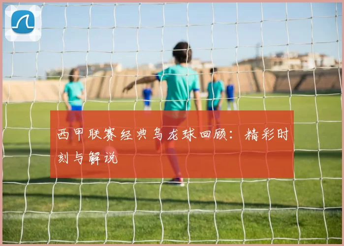 西甲联赛经典乌龙球回顾：精彩时刻与解说