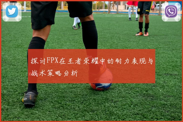 探讨FPX在王者荣耀中的耐力表现与战术策略分析