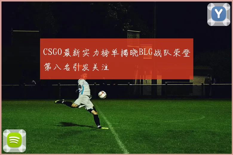CSGO最新实力榜单揭晓BLG战队荣登第八名引发关注