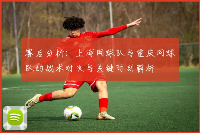 赛后分析：上海网球队与重庆网球队的战术对决与关键时刻解析