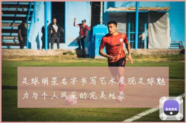 足球明星名字书写艺术展现足球魅力与个人风采的完美结合