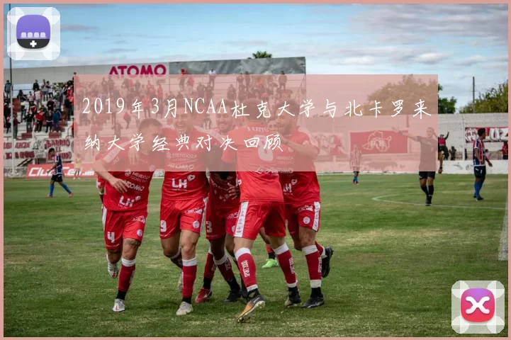 2019年3月NCAA杜克大学与北卡罗来纳大学经典对决回顾