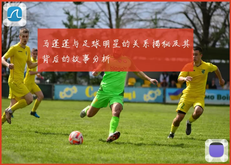 马蓬蓬与足球明星的关系揭秘及其背后的故事分析