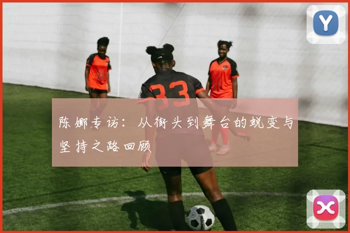陈娜专访：从街头到舞台的蜕变与坚持之路回顾