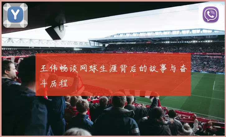 王伟畅谈网球生涯背后的故事与奋斗历程