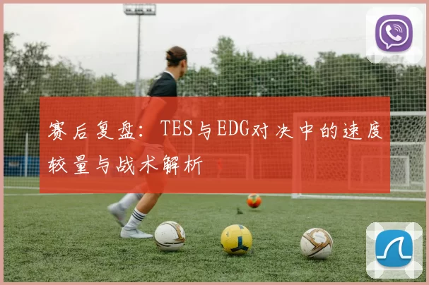 赛后复盘：TES与EDG对决中的速度较量与战术解析