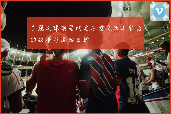 专属足球明星的名字盘点及其背后的故事与成就分析