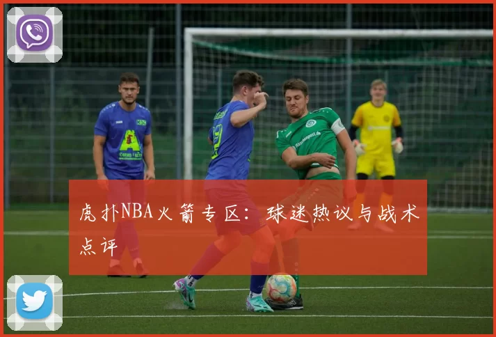虎扑NBA火箭专区：球迷热议与战术点评