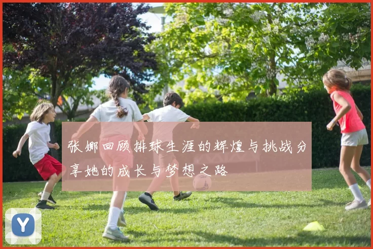 张娜回顾排球生涯的辉煌与挑战分享她的成长与梦想之路