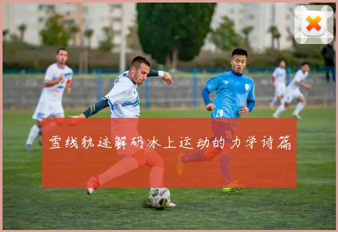 雪线轨迹解码冰上运动的力学诗篇