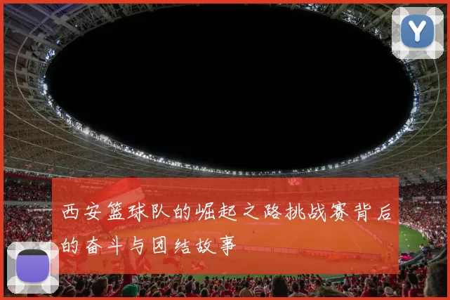 西安篮球队的崛起之路挑战赛背后的奋斗与团结故事