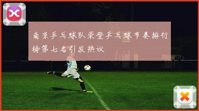 南京乒乓球队荣登乒乓球节奏排行榜第七名引发热议