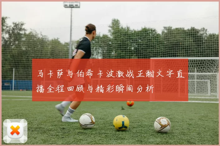 马卡萨与伯希卡波激战正酣文字直播全程回顾与精彩瞬间分析