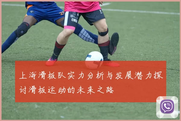 上海滑板队实力分析与发展潜力探讨滑板运动的未来之路