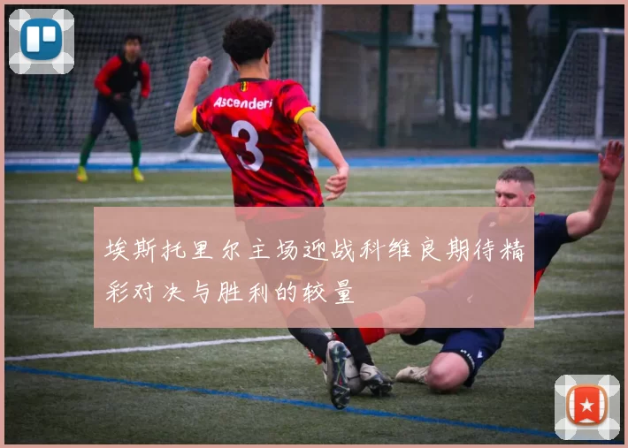埃斯托里尔主场迎战科维良期待精彩对决与胜利的较量