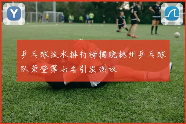 乒乓球技术排行榜揭晓杭州乒乓球队荣登第七名引发热议