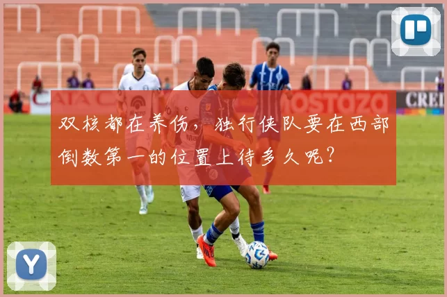 双核都在养伤，独行侠队要在西部倒数第一的位置上待多久呢？