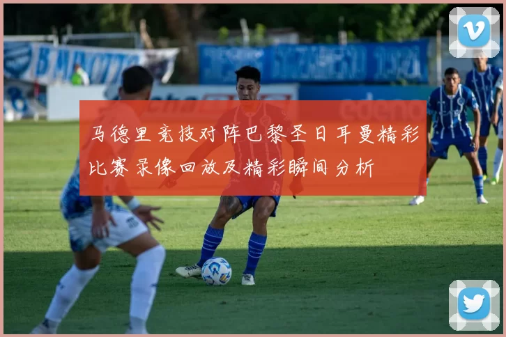 马德里竞技对阵巴黎圣日耳曼精彩比赛录像回放及精彩瞬间分析