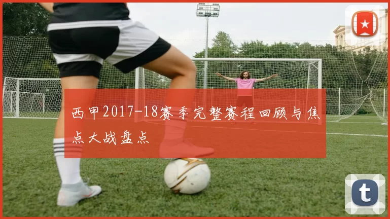西甲2017-18赛季完整赛程回顾与焦点大战盘点