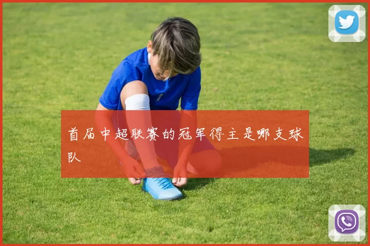 首届中超联赛的冠军得主是哪支球队