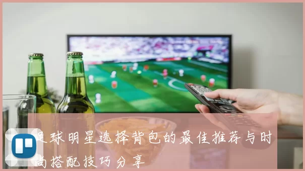足球明星选择背包的最佳推荐与时尚搭配技巧分享