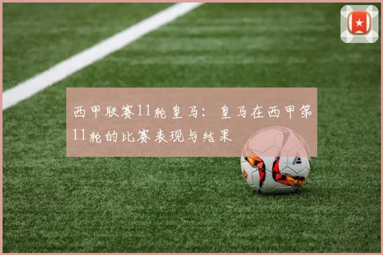 西甲联赛11轮皇马：皇马在西甲第11轮的比赛表现与结果