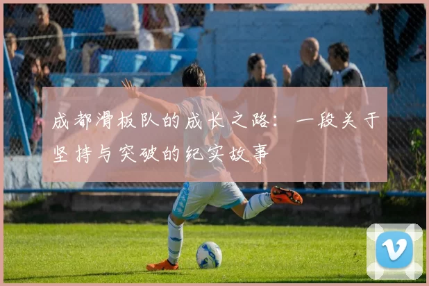 成都滑板队的成长之路：一段关于坚持与突破的纪实故事