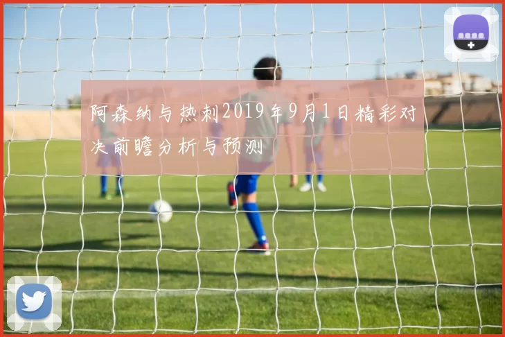 阿森纳与热刺2019年9月1日精彩对决前瞻分析与预测