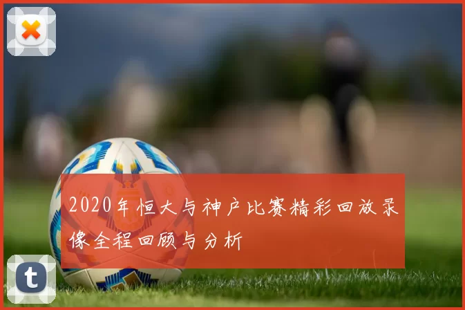 2020年恒大与神户比赛精彩回放录像全程回顾与分析