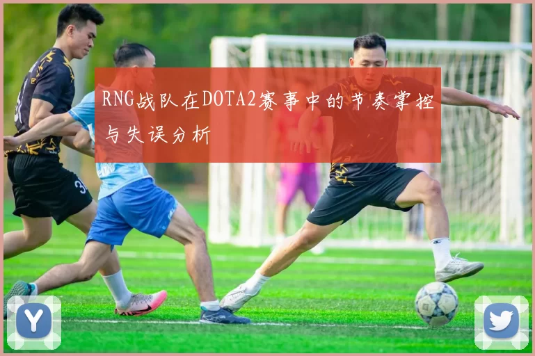 RNG战队在DOTA2赛事中的节奏掌控与失误分析