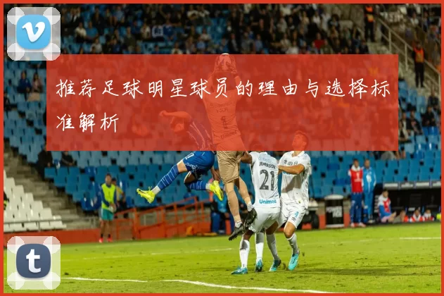 推荐足球明星球员的理由与选择标准解析