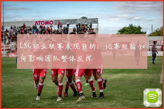 LNG职业联赛表现分析：比赛经验如何影响团队整体发挥