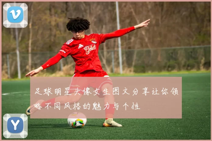 足球明星头像女生图文分享让你领略不同风格的魅力与个性
