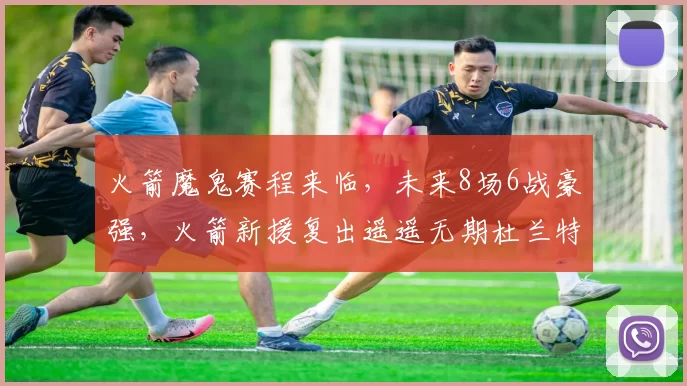 火箭魔鬼赛程来临，未来8场6战豪强，火箭新援复出遥遥无期杜兰特独木难支？