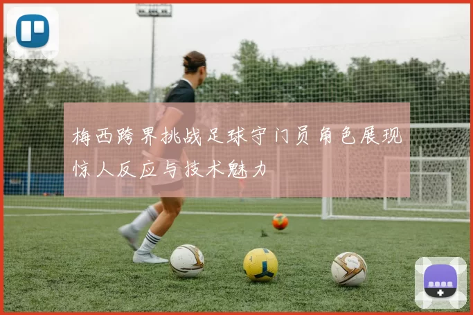 梅西跨界挑战足球守门员角色展现惊人反应与技术魅力