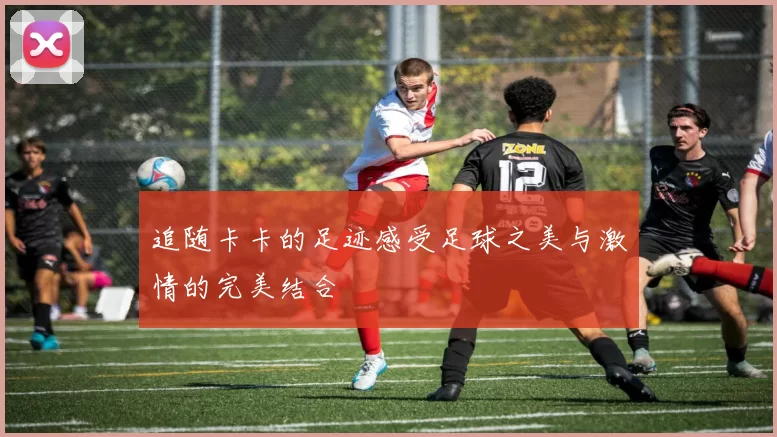 追随卡卡的足迹感受足球之美与激情的完美结合
