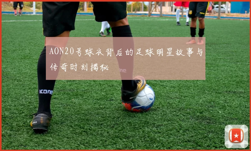 AON20号球衣背后的足球明星故事与传奇时刻揭秘