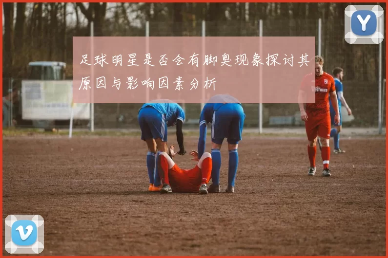 足球明星是否会有脚臭现象探讨其原因与影响因素分析