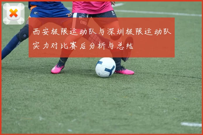 西安极限运动队与深圳极限运动队实力对比赛后分析与总结
