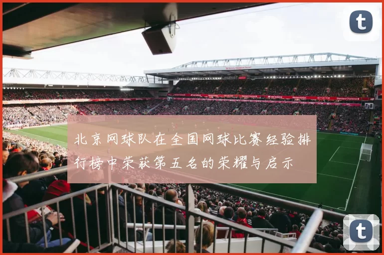 北京网球队在全国网球比赛经验排行榜中荣获第五名的荣耀与启示