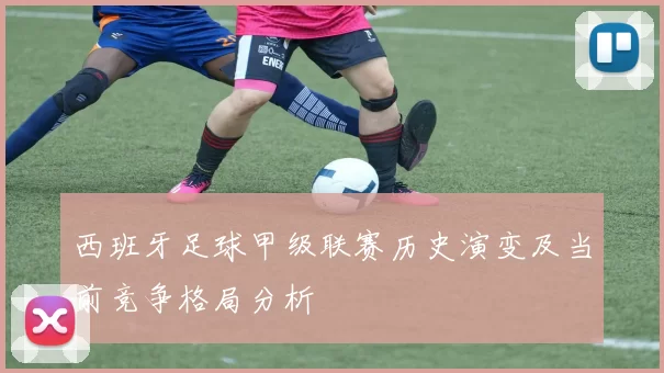 西班牙足球甲级联赛历史演变及当前竞争格局分析