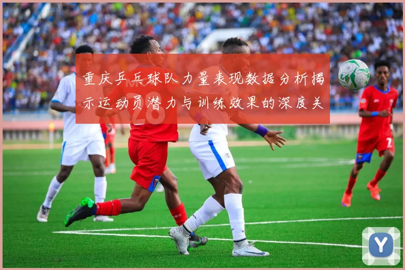 重庆乒乓球队力量表现数据分析揭示运动员潜力与训练效果的深度关系