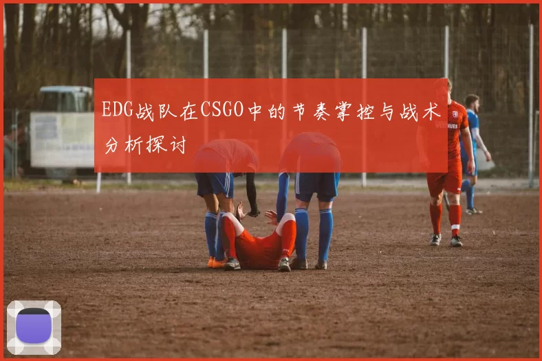 EDG战队在CSGO中的节奏掌控与战术分析探讨