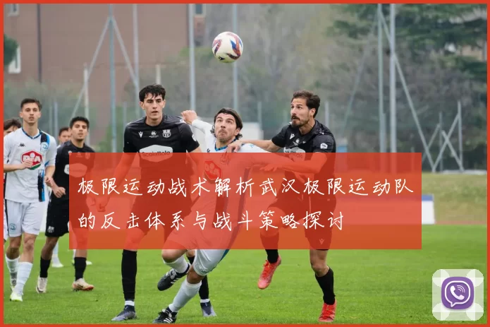 极限运动战术解析武汉极限运动队的反击体系与战斗策略探讨