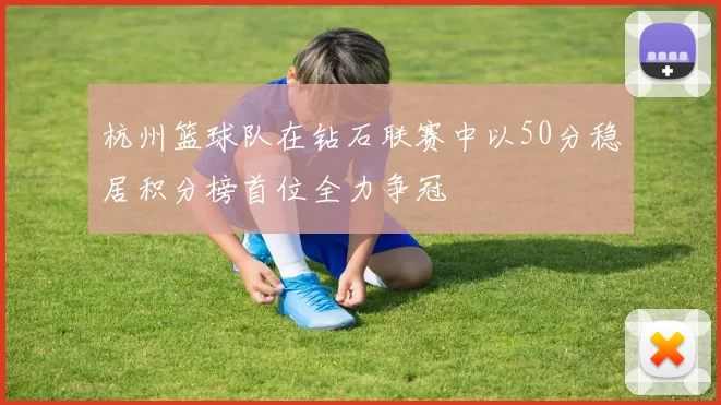 杭州篮球队在钻石联赛中以50分稳居积分榜首位全力争冠