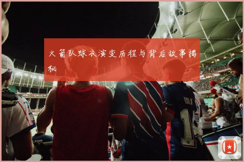 火箭队球衣演变历程与背后故事揭秘