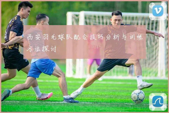 西安羽毛球队配合技巧分析与训练方法探讨