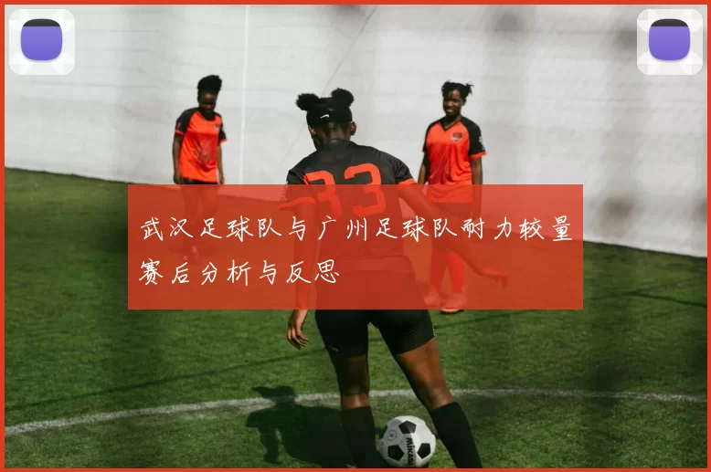武汉足球队与广州足球队耐力较量赛后分析与反思