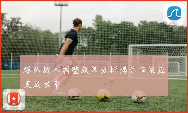 球队战术调整效果分析揭示临场应变成功率